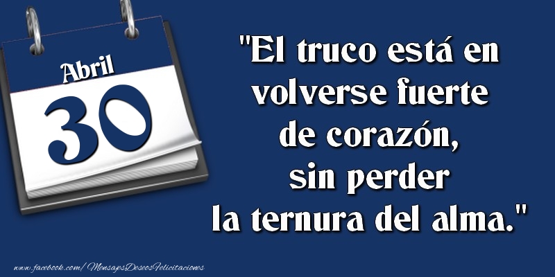Felicitaciones para 30 Abril - El truco está en volverse fuerte de corazón, sin perder la ternura del alma. 30 Abril