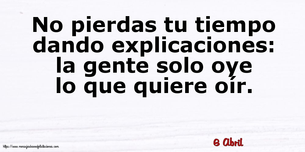 Felicitaciones para 6 Abril - 6 Abril - No pierdas tu tiempo dando explicaciones