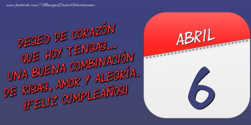 Felicitaciones para 6 Abril - Deseo de corazón que hoy tengas... Una buena combinación de risas, amor y alegría. ¡Feliz Cumpleaños! 6 Abril