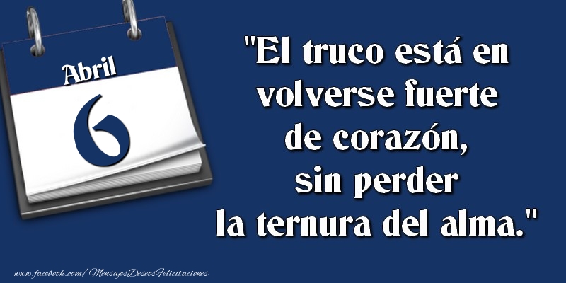 Felicitaciones para 6 Abril - El truco está en volverse fuerte de corazón, sin perder la ternura del alma. 6 Abril