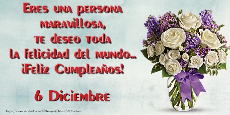 Felicitaciones para 6 Diciembre - Eres una persona maravillosa, te deseo toda la felicidad del mundo... ¡Feliz Cumpleaños!  Diciembre 6