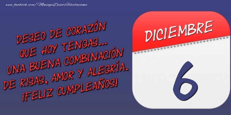 Felicitaciones para 6 Diciembre - Deseo de corazón que hoy tengas... Una buena combinación de risas, amor y alegría. ¡Feliz Cumpleaños! 6 Diciembre