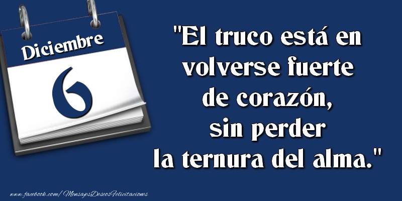 Felicitaciones para 6 Diciembre - El truco está en volverse fuerte de corazón, sin perder la ternura del alma. 6 Diciembre
