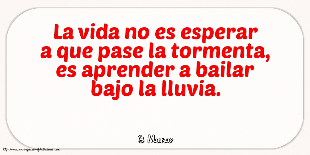 Felicitaciones para 6 Marzo - 6 Marzo - La vida no es esperar a que pase la tormenta