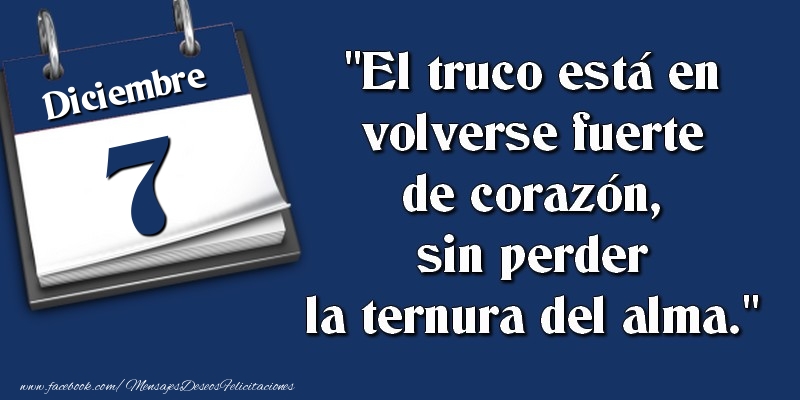 Felicitaciones para 7 Diciembre - El truco está en volverse fuerte de corazón, sin perder la ternura del alma. 7 Diciembre