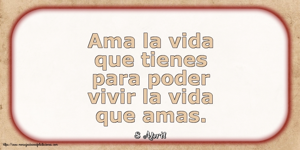 8 Abril - Ama la vida que tienes para poder vivir