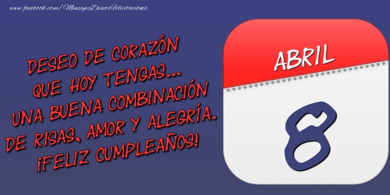Felicitaciones para 8 Abril - Deseo de corazón que hoy tengas... Una buena combinación de risas, amor y alegría. ¡Feliz Cumpleaños! 8 Abril