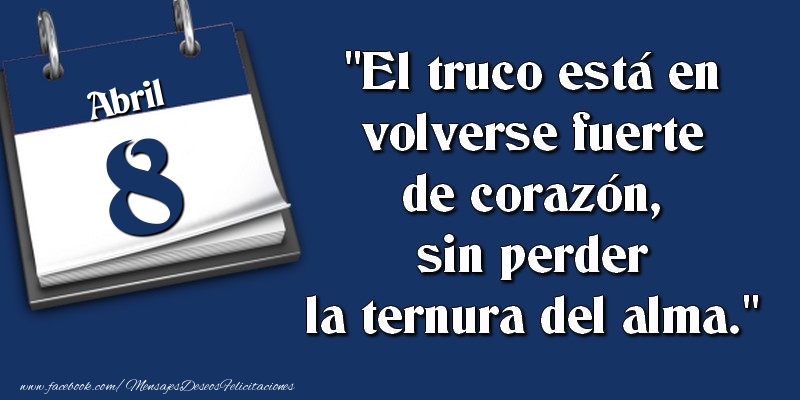 Felicitaciones para 8 Abril - El truco está en volverse fuerte de corazón, sin perder la ternura del alma. 8 Abril