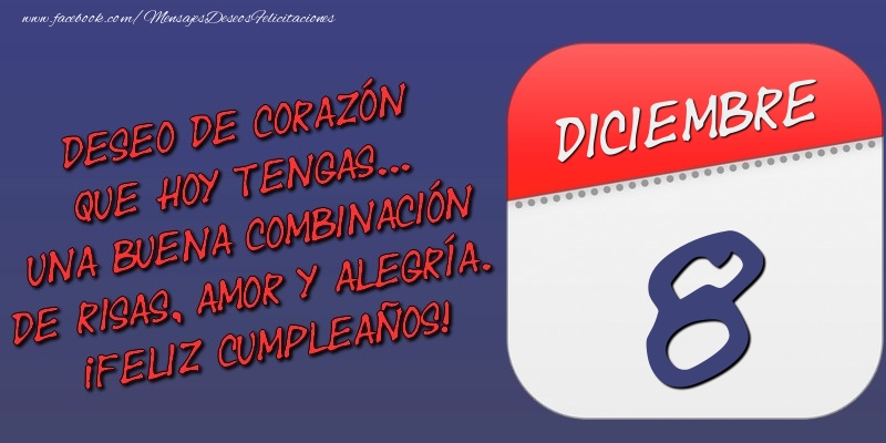 Deseo de corazón que hoy tengas... Una buena combinación de risas, amor y alegría. ¡Feliz Cumpleaños! 8 Diciembre