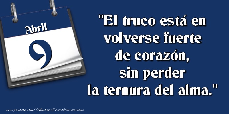 Felicitaciones para 9 Abril - El truco está en volverse fuerte de corazón, sin perder la ternura del alma. 9 Abril
