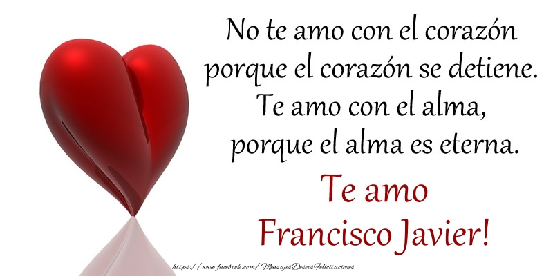 Felicitaciones de amor - No te amo con el corazón porque el corazón se detiene. Te amo con el alma, porque el alma es eterna. Te amo Francisco Javier!