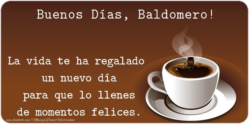 Felicitaciones de buenos días - Buenos Días Baldomero. La vida te ha regalado  un nuevo día para que lo llenes de momentos felices.