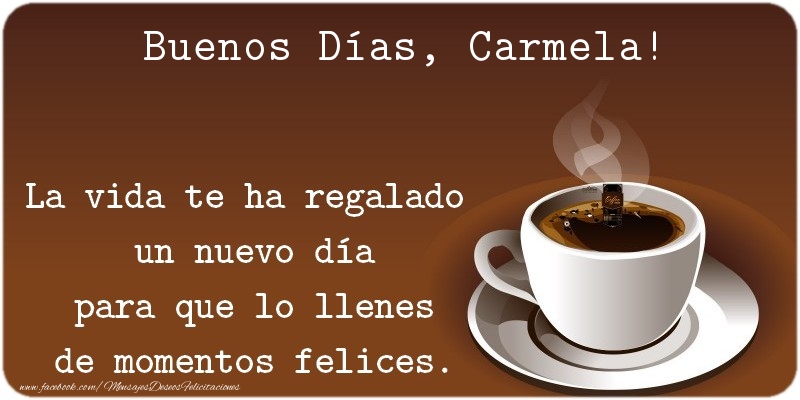 Felicitaciones de buenos días - Café | Buenos Días Carmela. La vida te ha regalado  un nuevo día para que lo llenes de momentos felices.