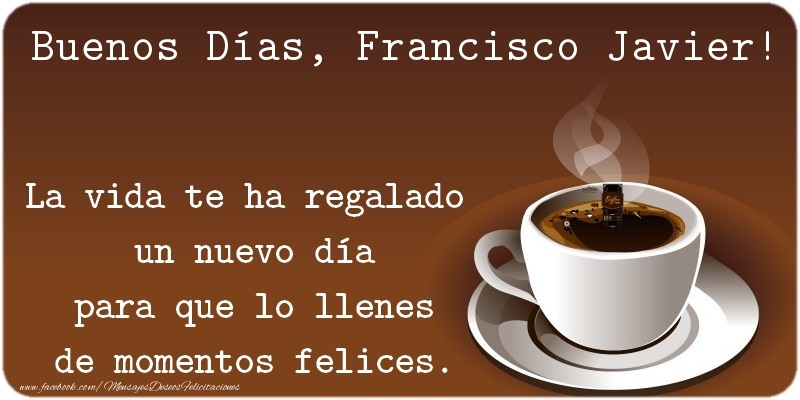 Felicitaciones de buenos días - Buenos Días Francisco Javier. La vida te ha regalado  un nuevo día para que lo llenes de momentos felices.