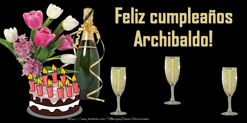 Felicitaciones de cumpleaños - Champán & Flores & Tartas & Hombres & Mujers | Feliz cumpleaños Archibaldo!