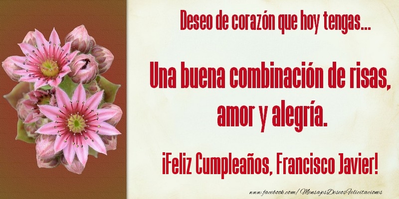 Felicitaciones de cumpleaños - Flores & Mujers | Deseo de corazón que hoy tengas... Una buena combinación de risas, amor y alegría. ¡Feliz Cumpleaños, Francisco Javier