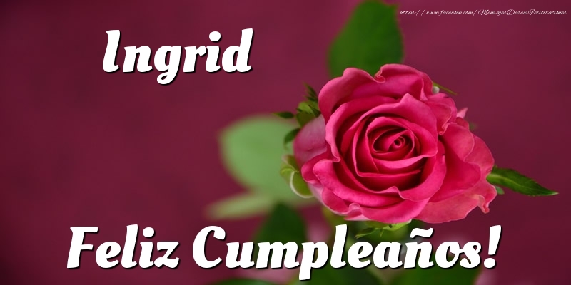 Felicitaciones de cumpleaños - Rosas & Mujers | Ingrid Feliz Cumpleaños!