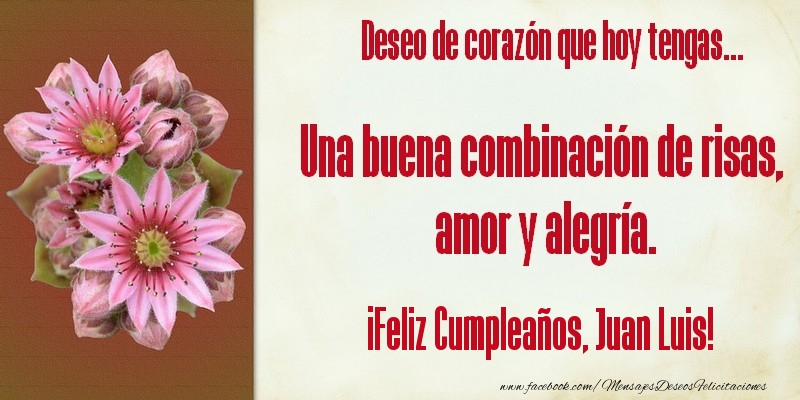Felicitaciones de cumpleaños - Flores & Mujers | Deseo de corazón que hoy tengas... Una buena combinación de risas, amor y alegría. ¡Feliz Cumpleaños, Juan Luis