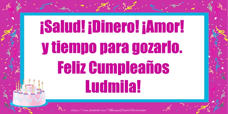Felicitaciones de cumpleaños - ¡Salud! ¡Dinero! ¡Amor! y tiempo para gozarlo. Feliz Cumpleaños Ludmila!