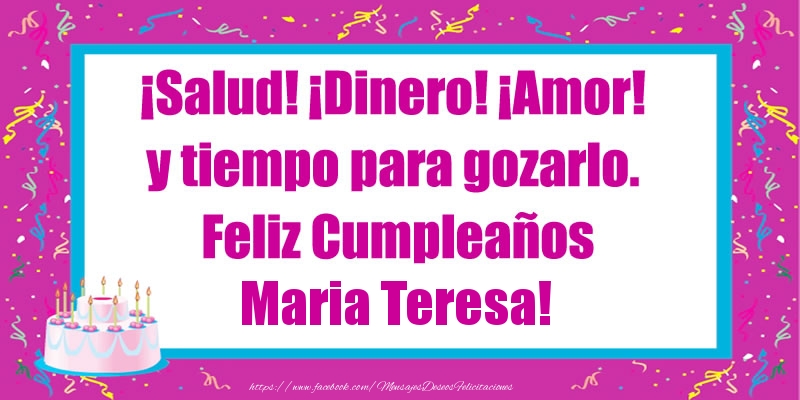 Felicitaciones de cumpleaños - ¡Salud! ¡Dinero! ¡Amor! y tiempo para gozarlo. Feliz Cumpleaños Maria Teresa!