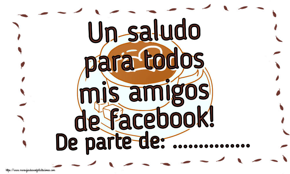 Felicitaciones Personalizadas de buenos días - Un saludo para todos mis amigos de facebook! De parte de: ...