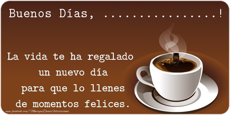 Felicitaciones Personalizadas de buenos días - Buenos Días .... La vida te ha regalado  un nuevo día para que lo llenes de momentos felices.