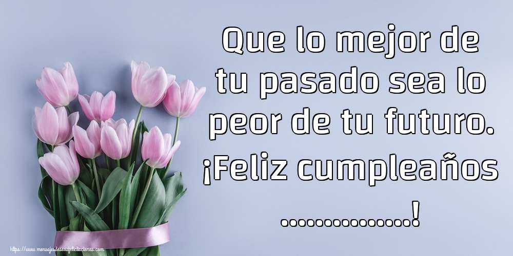 Felicitaciones Personalizadas de cumpleaños - Que lo mejor de tu pasado sea lo peor de tu futuro. ¡Feliz cumpleaños ...!