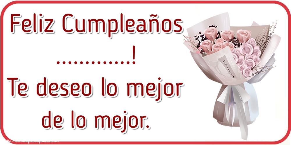 Felicitaciones Personalizadas de cumpleaños - Feliz Cumpleaños ...! Te deseo lo mejor de lo mejor.