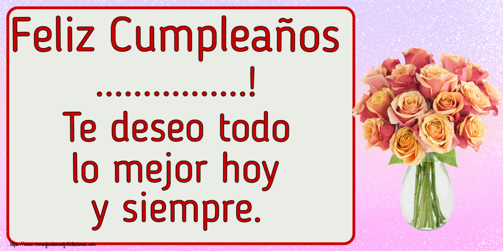 Felicitaciones Personalizadas de cumpleaños - Feliz Cumpleaños ...! Te deseo todo lo mejor hoy y siempre.