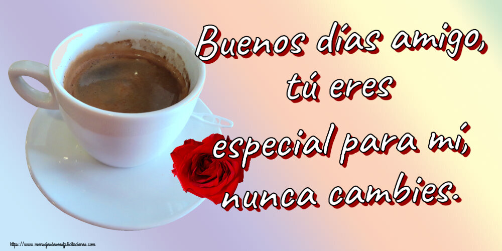 Buenos Días Buenos días amigo, tú eres especial para mí, nunca cambies. ~ café y rosa