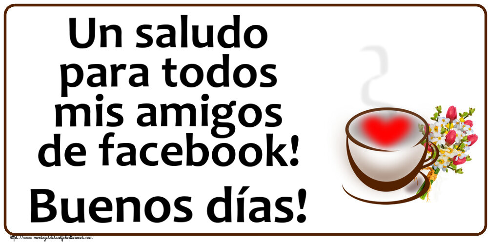 Felicitaciones de buenos días - Un saludo para todos mis amigos de facebook! Buenos días! ~ taza de café con corazón y flores - mensajesdeseosfelicitaciones.com