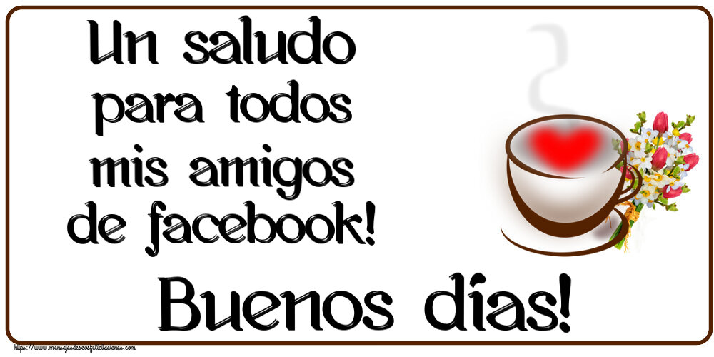 Buenos Días Un saludo para todos mis amigos de facebook! Buenos días! ~ taza de café con corazón y flores