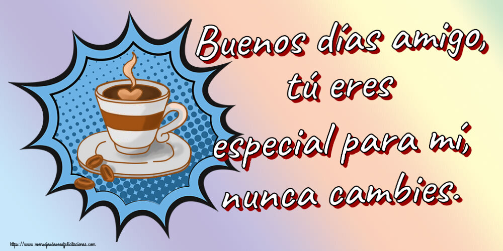 Buenos Días Buenos días amigo, tú eres especial para mí, nunca cambies. ~ taza de café