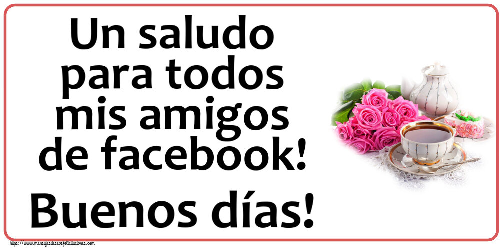 Buenos Días Un saludo para todos mis amigos de facebook! Buenos días! ~ composición con té y flores