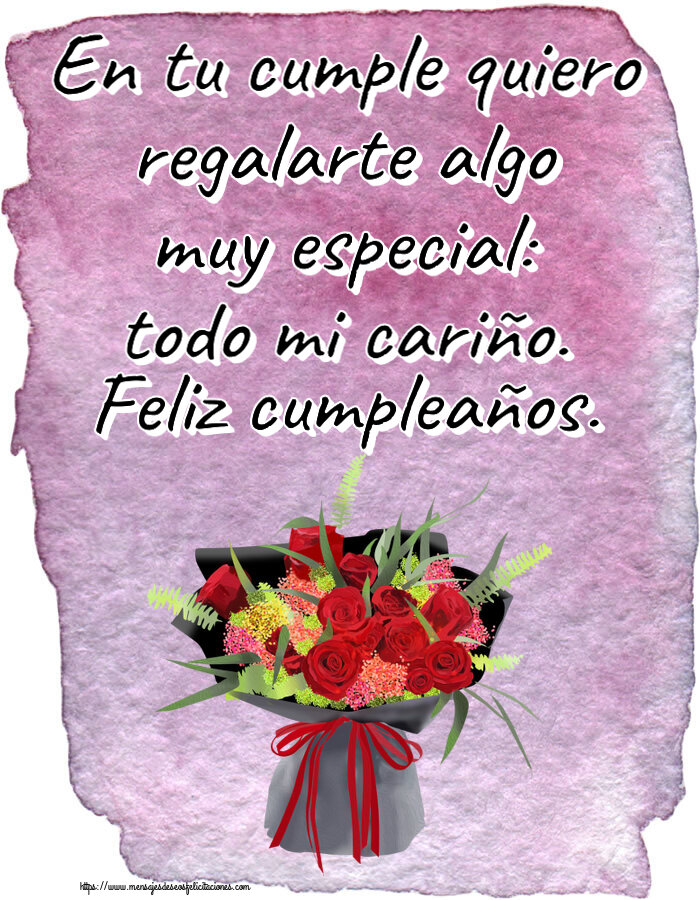 Cumpleaños En tu cumple quiero regalarte algo muy especial: todo mi cariño. Feliz cumpleaños. ~ arreglo floral con rosas