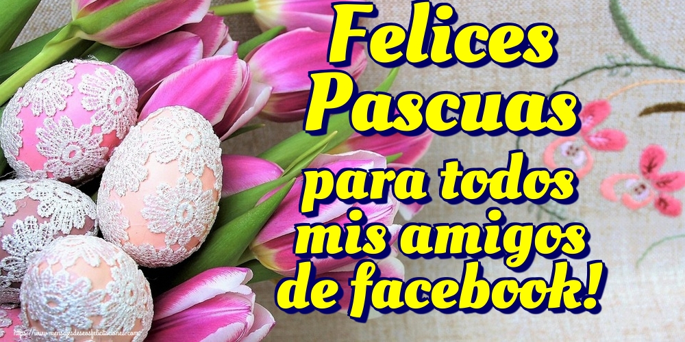 Felicitaciones de pascua - Felices Pascuas para todos mis amigos de facebook! - mensajesdeseosfelicitaciones.com