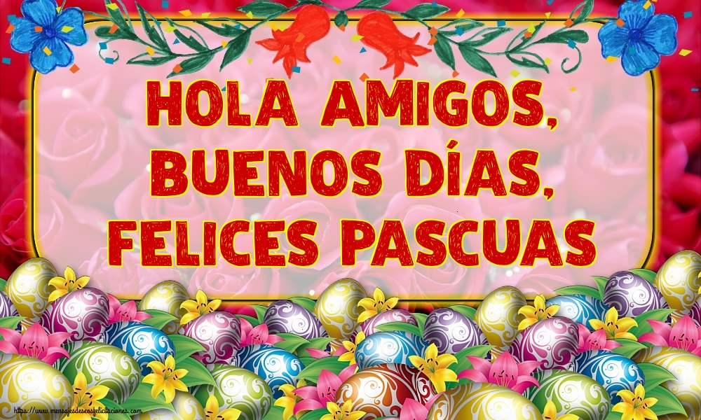Felicitaciones de pascua - Hola Amigos, Buenos Días, Felices Pascuas - mensajesdeseosfelicitaciones.com