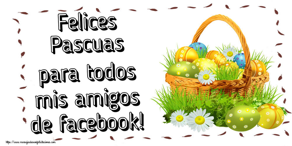 Felicitaciones de pascua - Felices Pascuas para todos mis amigos de facebook! ~ huevos en una cesta y flores silvestres - mensajesdeseosfelicitaciones.com