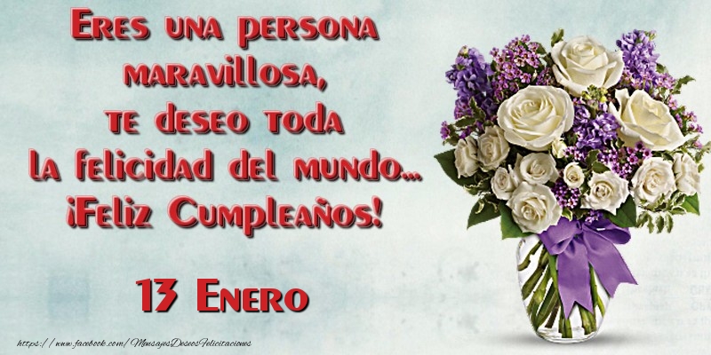 Felicitaciones para 13 Enero - Eres una persona maravillosa, te deseo toda la felicidad del mundo... ¡Feliz Cumpleaños!  Enero 13