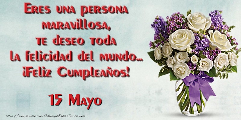 Felicitaciones para 15 Mayo - Eres una persona maravillosa, te deseo toda la felicidad del mundo... ¡Feliz Cumpleaños!  Mayo 15