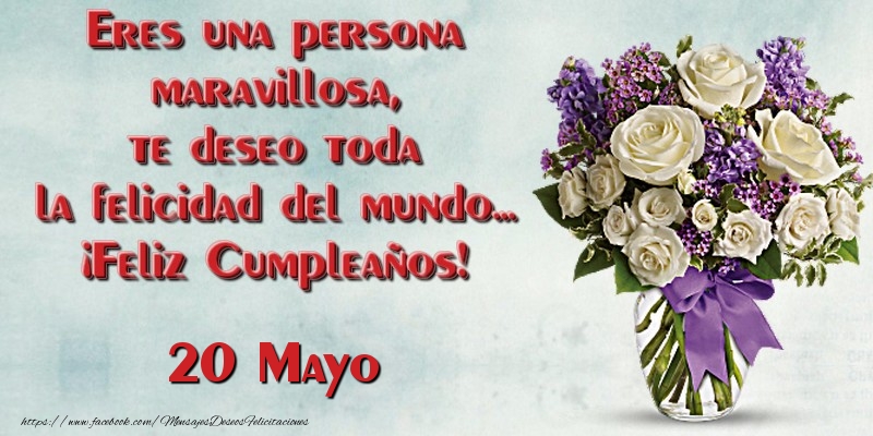Felicitaciones para 20 Mayo - Eres una persona maravillosa, te deseo toda la felicidad del mundo... ¡Feliz Cumpleaños!  Mayo 20