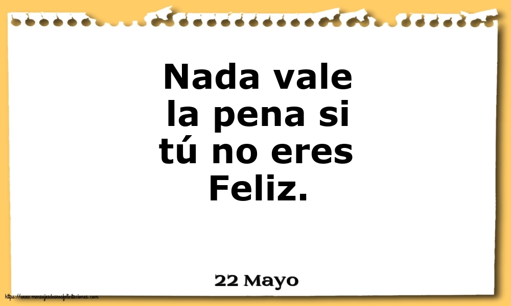 22 Mayo - Nada vale la pena si tú no eres Feliz.