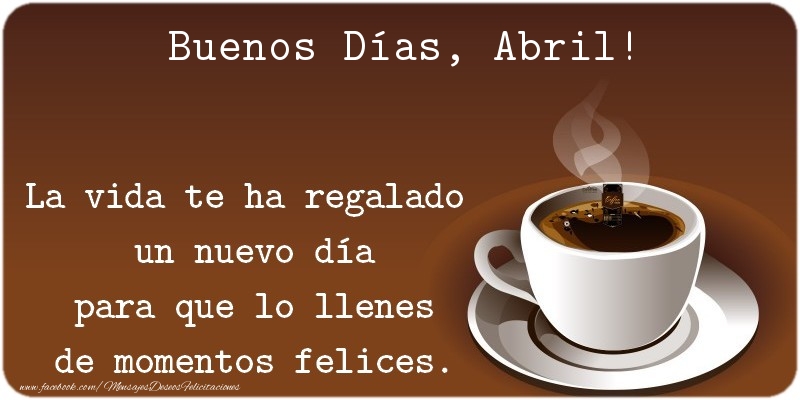 Felicitaciones de buenos días - Café | Buenos Días Abril. La vida te ha regalado  un nuevo día para que lo llenes de momentos felices.