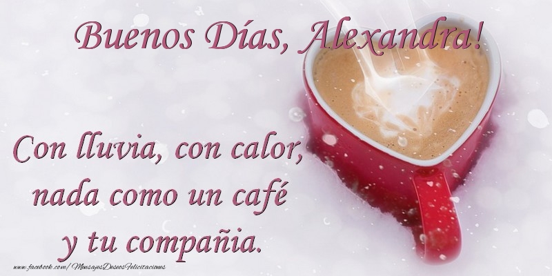 Felicitaciones de buenos días -  Buenos Días Alexandra. Con lluvia, con calor, nada como un café  y tu compañia.