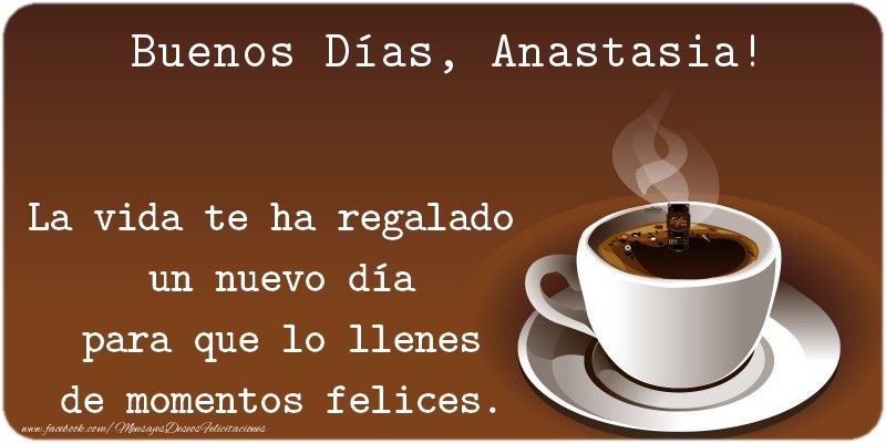 Felicitaciones de buenos días - Café | Buenos Días Anastasia. La vida te ha regalado  un nuevo día para que lo llenes de momentos felices.