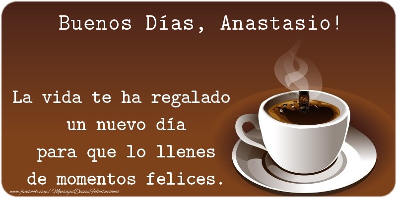 Felicitaciones de buenos días - Café | Buenos Días Anastasio. La vida te ha regalado  un nuevo día para que lo llenes de momentos felices.