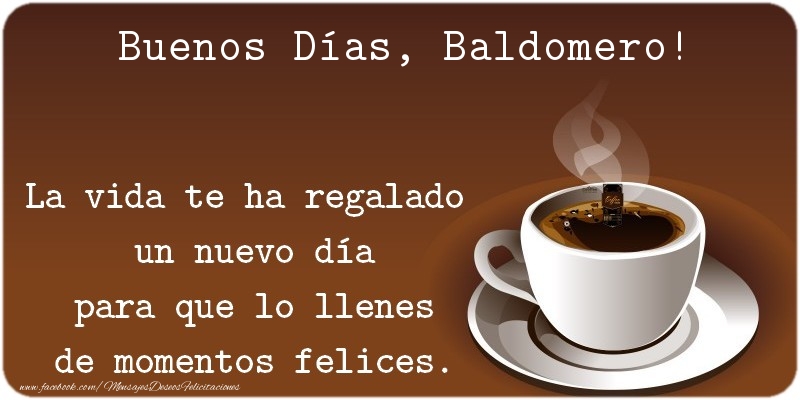Felicitaciones de buenos días - Café | Buenos Días Baldomero. La vida te ha regalado  un nuevo día para que lo llenes de momentos felices.