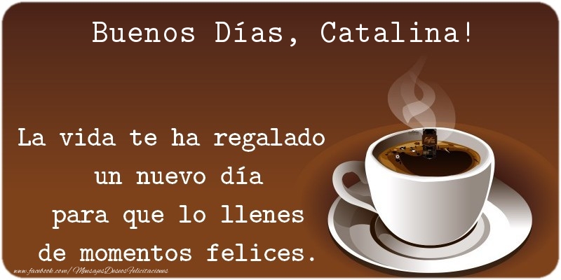 Felicitaciones de buenos días - Café | Buenos Días Catalina. La vida te ha regalado  un nuevo día para que lo llenes de momentos felices.