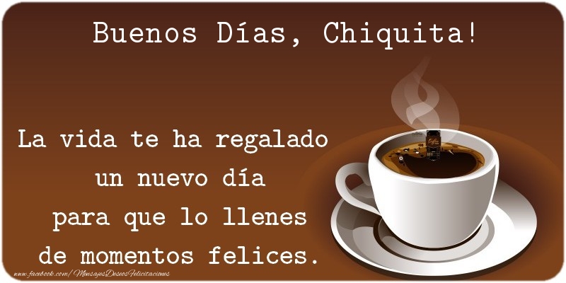 Felicitaciones de buenos días - Café | Buenos Días Chiquita. La vida te ha regalado  un nuevo día para que lo llenes de momentos felices.