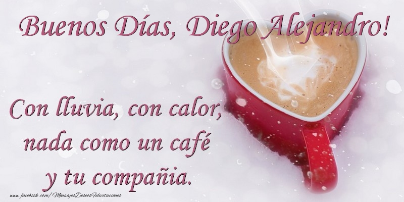 Felicitaciones de buenos días -  Buenos Días Diego Alejandro. Con lluvia, con calor, nada como un café  y tu compañia.